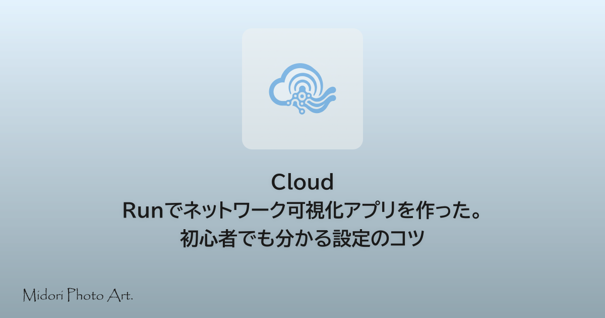 Cloud Runでネットワーク可視化アプリを作った。初心者でも分かる設定のコツ